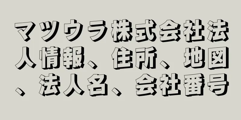 マツウラ株式会社法人情報、住所、地図、法人名、会社番号