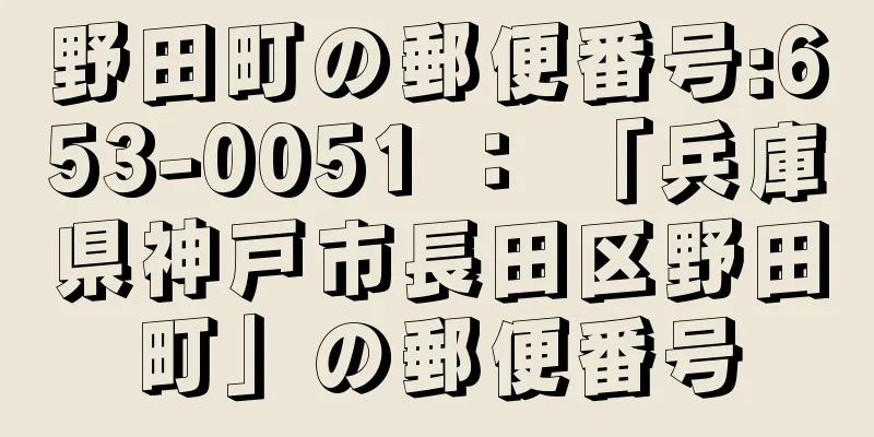 野田町の郵便番号:653-0051 ： 「兵庫県神戸市長田区野田町」の郵便番号