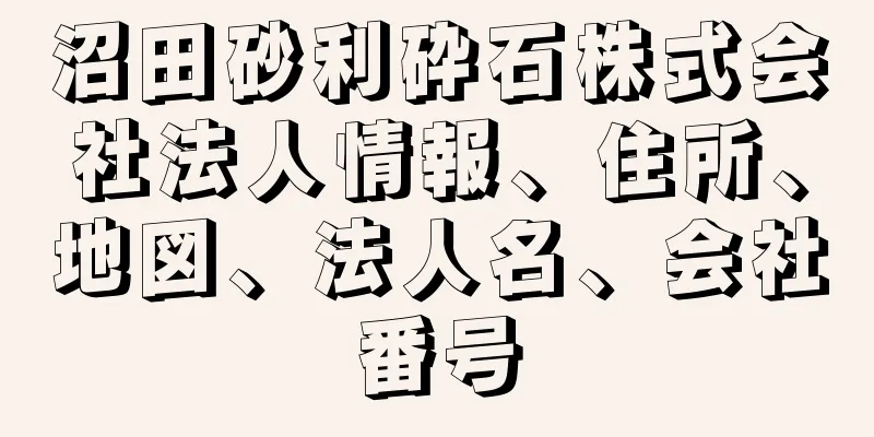 沼田砂利砕石株式会社法人情報、住所、地図、法人名、会社番号