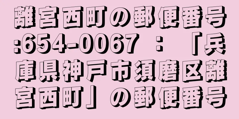 離宮西町の郵便番号:654-0067 ： 「兵庫県神戸市須磨区離宮西町」の郵便番号