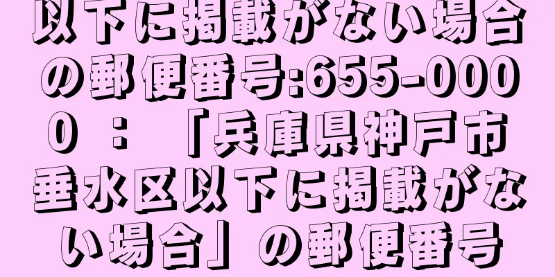 以下に掲載がない場合の郵便番号:655-0000 ： 「兵庫県神戸市垂水区以下に掲載がない場合」の郵便番号