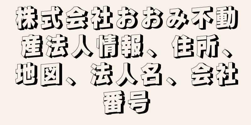 株式会社おおみ不動産法人情報、住所、地図、法人名、会社番号