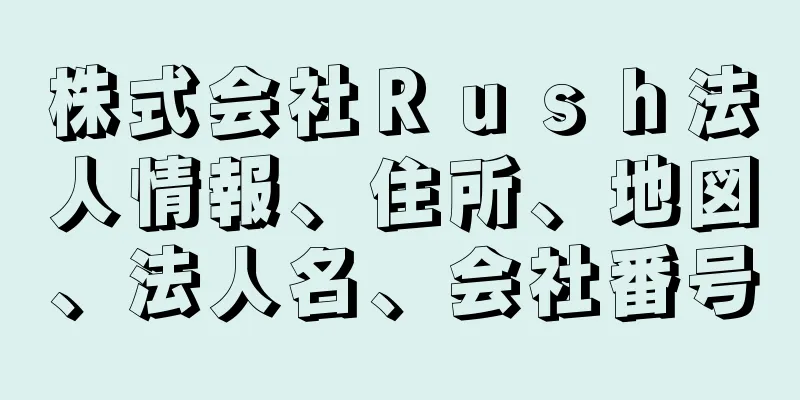 株式会社Ｒｕｓｈ法人情報、住所、地図、法人名、会社番号