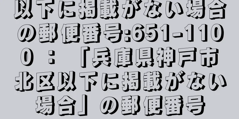 以下に掲載がない場合の郵便番号:651-1100 ： 「兵庫県神戸市北区以下に掲載がない場合」の郵便番号