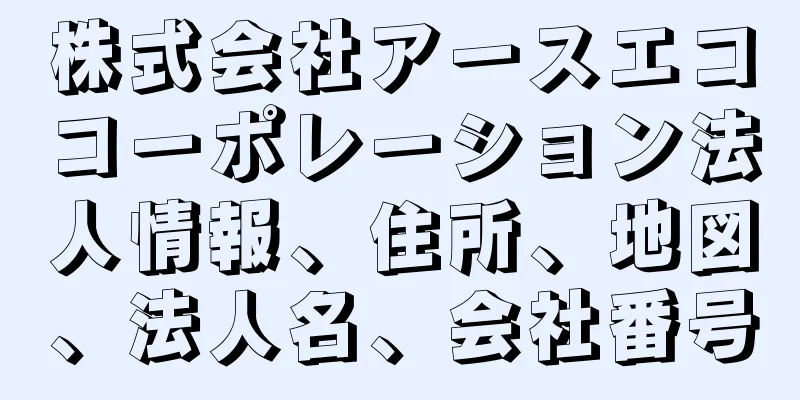 株式会社アースエココーポレーション法人情報、住所、地図、法人名、会社番号