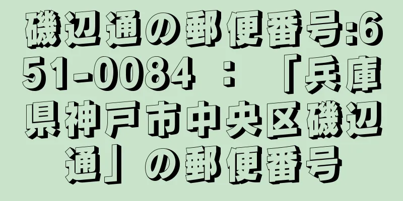 磯辺通の郵便番号:651-0084 ： 「兵庫県神戸市中央区磯辺通」の郵便番号