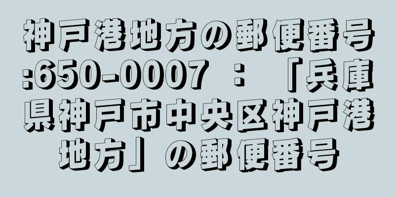 神戸港地方の郵便番号:650-0007 ： 「兵庫県神戸市中央区神戸港地方」の郵便番号