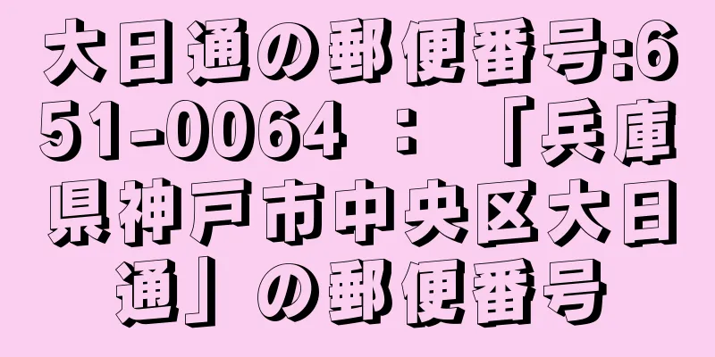 大日通の郵便番号:651-0064 ： 「兵庫県神戸市中央区大日通」の郵便番号