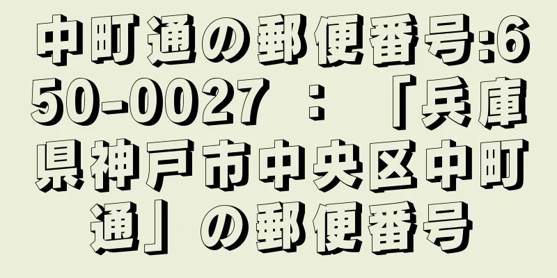 中町通の郵便番号:650-0027 ： 「兵庫県神戸市中央区中町通」の郵便番号