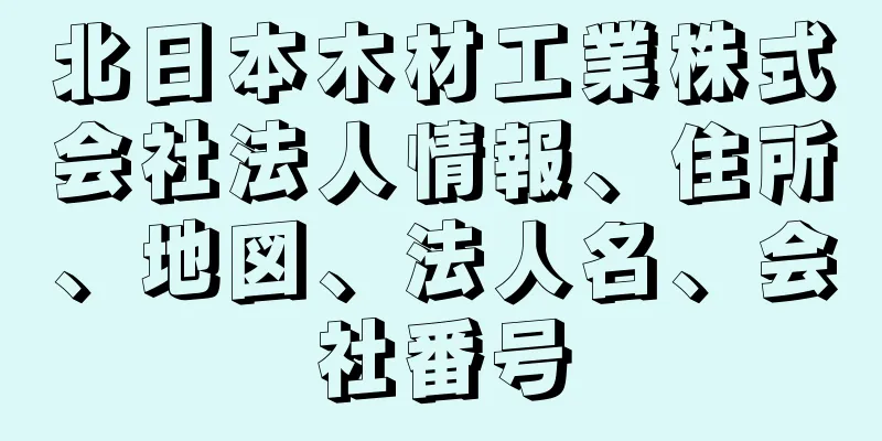 北日本木材工業株式会社法人情報、住所、地図、法人名、会社番号