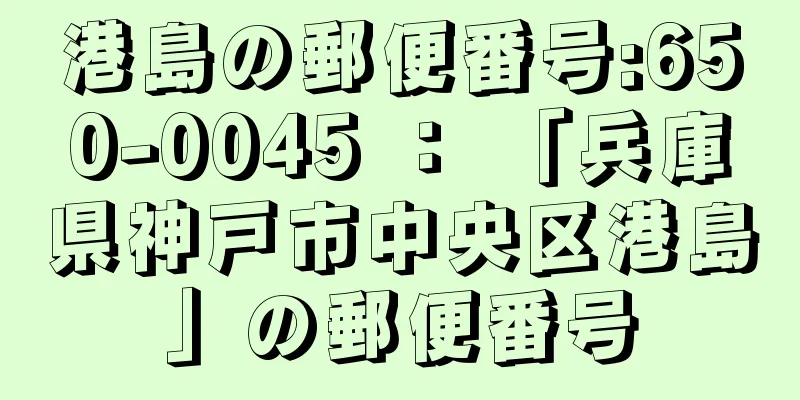 港島の郵便番号:650-0045 ： 「兵庫県神戸市中央区港島」の郵便番号