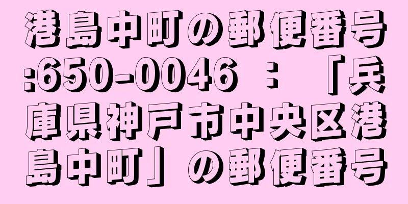 港島中町の郵便番号:650-0046 ： 「兵庫県神戸市中央区港島中町」の郵便番号