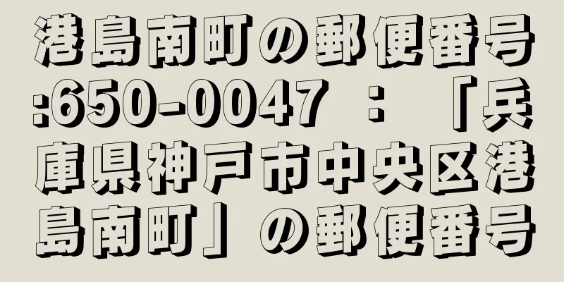 港島南町の郵便番号:650-0047 ： 「兵庫県神戸市中央区港島南町」の郵便番号