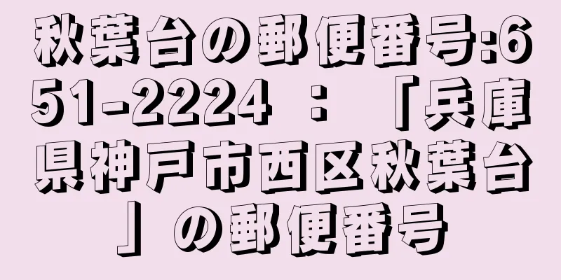 秋葉台の郵便番号:651-2224 ： 「兵庫県神戸市西区秋葉台」の郵便番号