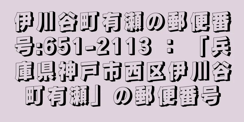 伊川谷町有瀬の郵便番号:651-2113 ： 「兵庫県神戸市西区伊川谷町有瀬」の郵便番号