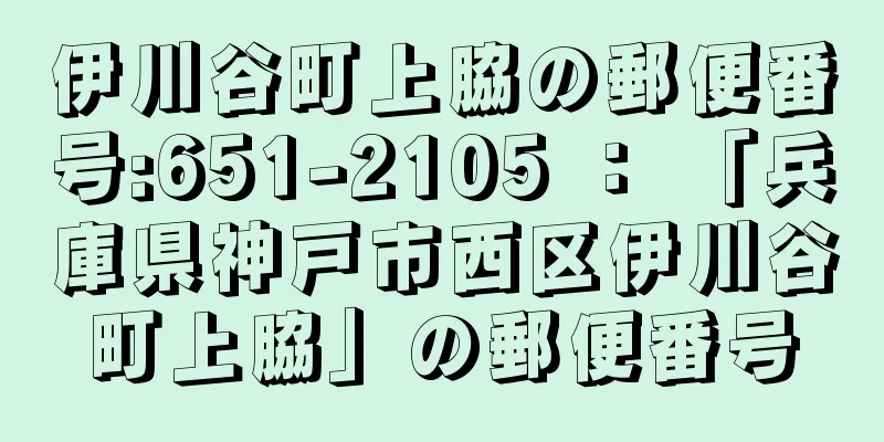 伊川谷町上脇の郵便番号:651-2105 ： 「兵庫県神戸市西区伊川谷町上脇」の郵便番号