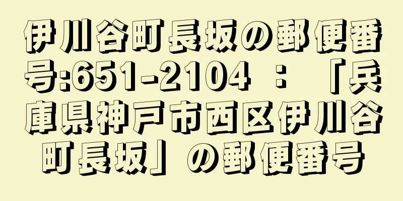 伊川谷町長坂の郵便番号:651-2104 ： 「兵庫県神戸市西区伊川谷町長坂」の郵便番号