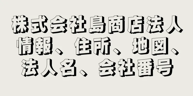 株式会社島商店法人情報、住所、地図、法人名、会社番号