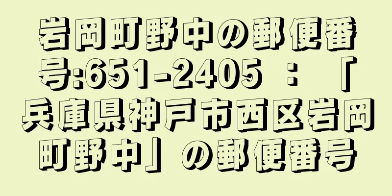 岩岡町野中の郵便番号:651-2405 ： 「兵庫県神戸市西区岩岡町野中」の郵便番号