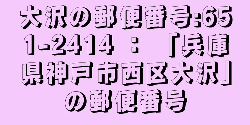 大沢の郵便番号:651-2414 ： 「兵庫県神戸市西区大沢」の郵便番号