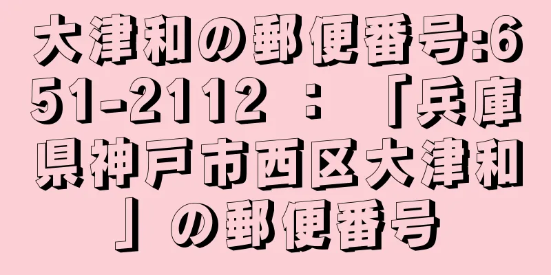 大津和の郵便番号:651-2112 ： 「兵庫県神戸市西区大津和」の郵便番号