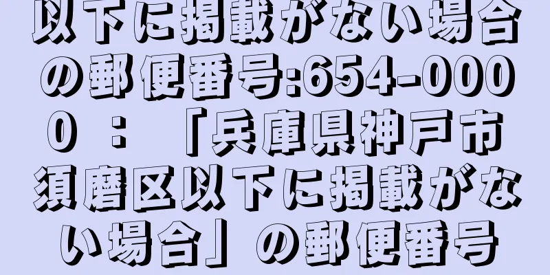 以下に掲載がない場合の郵便番号:654-0000 ： 「兵庫県神戸市須磨区以下に掲載がない場合」の郵便番号