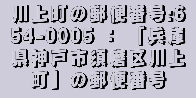 川上町の郵便番号:654-0005 ： 「兵庫県神戸市須磨区川上町」の郵便番号