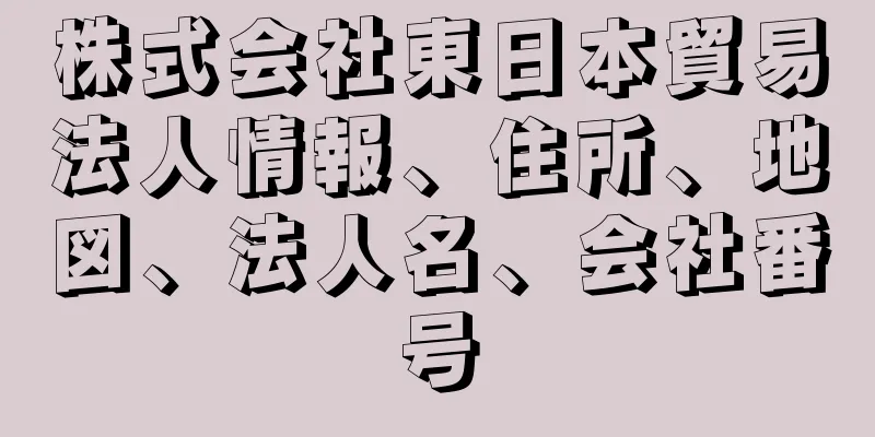 株式会社東日本貿易法人情報、住所、地図、法人名、会社番号