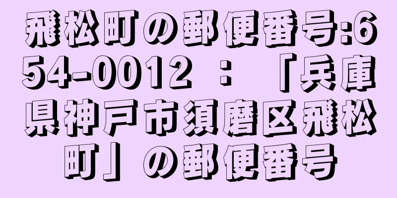 飛松町の郵便番号:654-0012 ： 「兵庫県神戸市須磨区飛松町」の郵便番号