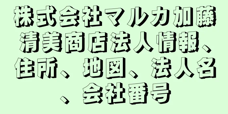 株式会社マルカ加藤清美商店法人情報、住所、地図、法人名、会社番号