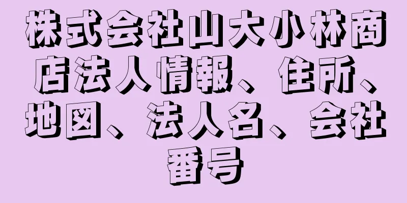 株式会社山大小林商店法人情報、住所、地図、法人名、会社番号