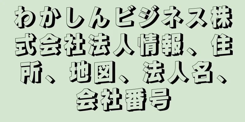 わかしんビジネス株式会社法人情報、住所、地図、法人名、会社番号