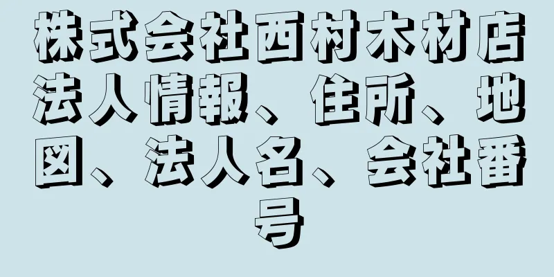 株式会社西村木材店法人情報、住所、地図、法人名、会社番号