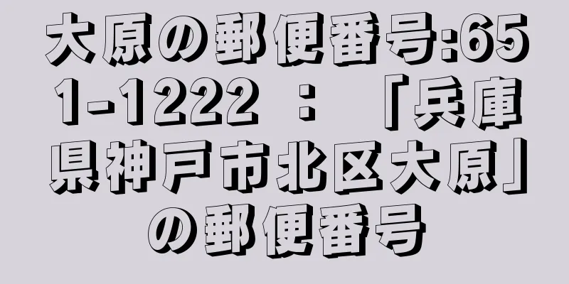 大原の郵便番号:651-1222 ： 「兵庫県神戸市北区大原」の郵便番号