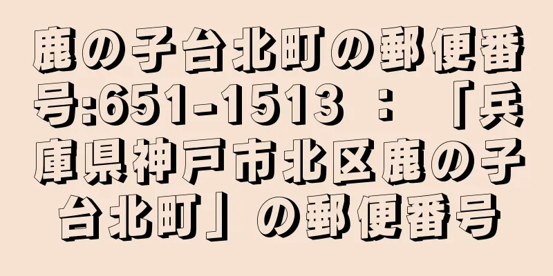 鹿の子台北町の郵便番号:651-1513 ： 「兵庫県神戸市北区鹿の子台北町」の郵便番号