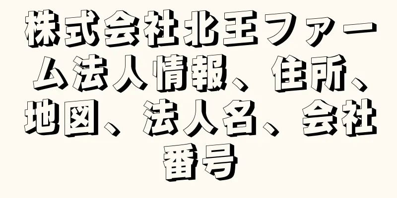 株式会社北王ファーム法人情報、住所、地図、法人名、会社番号