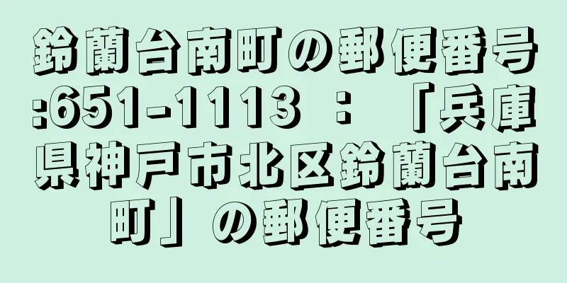 鈴蘭台南町の郵便番号:651-1113 ： 「兵庫県神戸市北区鈴蘭台南町」の郵便番号