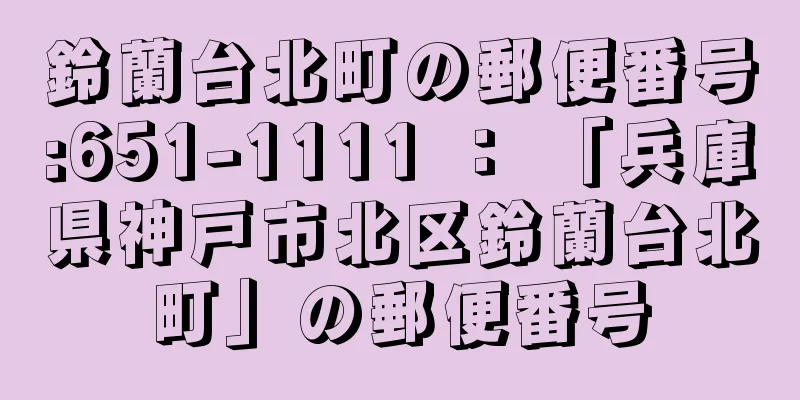 鈴蘭台北町の郵便番号:651-1111 ： 「兵庫県神戸市北区鈴蘭台北町」の郵便番号