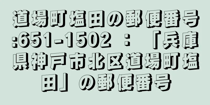 道場町塩田の郵便番号:651-1502 ： 「兵庫県神戸市北区道場町塩田」の郵便番号