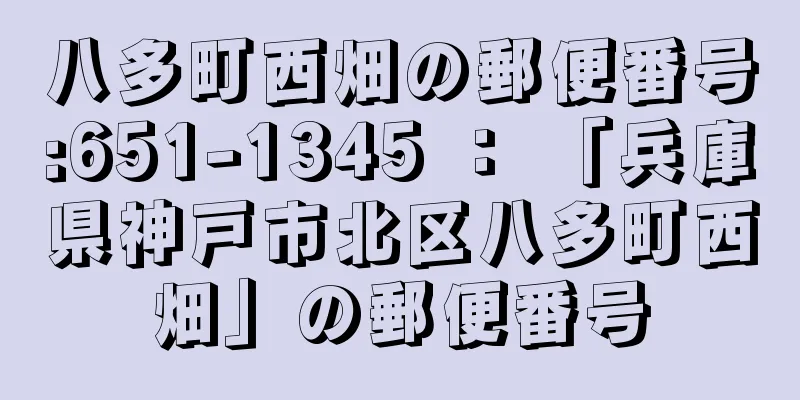 八多町西畑の郵便番号:651-1345 ： 「兵庫県神戸市北区八多町西畑」の郵便番号