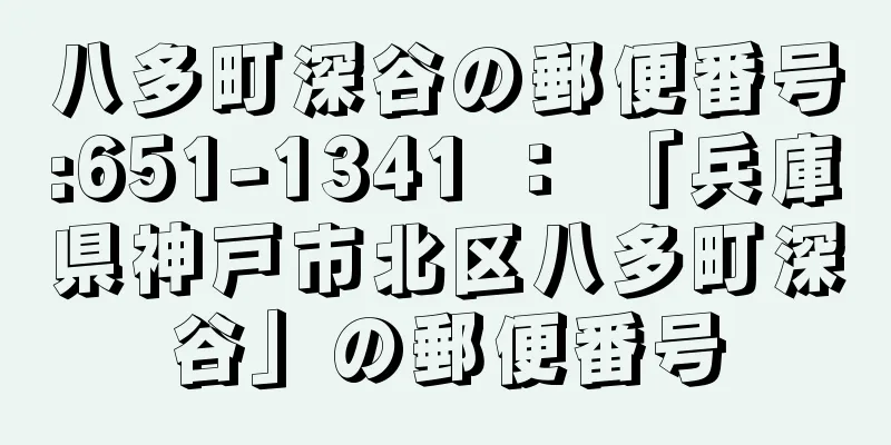 八多町深谷の郵便番号:651-1341 ： 「兵庫県神戸市北区八多町深谷」の郵便番号