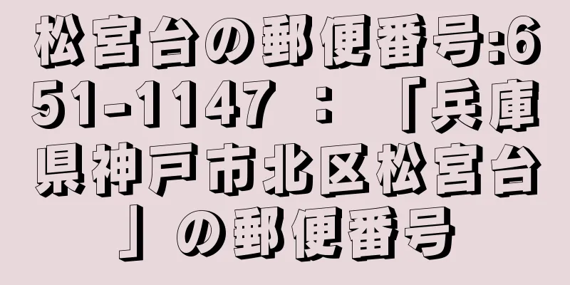 松宮台の郵便番号:651-1147 ： 「兵庫県神戸市北区松宮台」の郵便番号