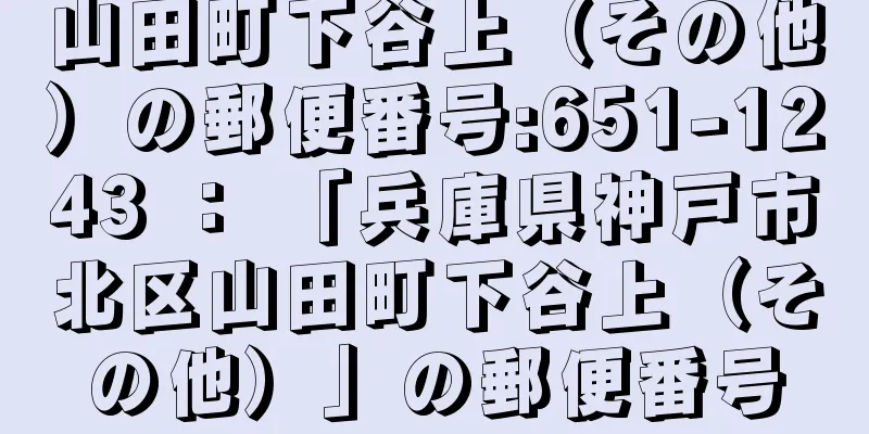 山田町下谷上（その他）の郵便番号:651-1243 ： 「兵庫県神戸市北区山田町下谷上（その他）」の郵便番号