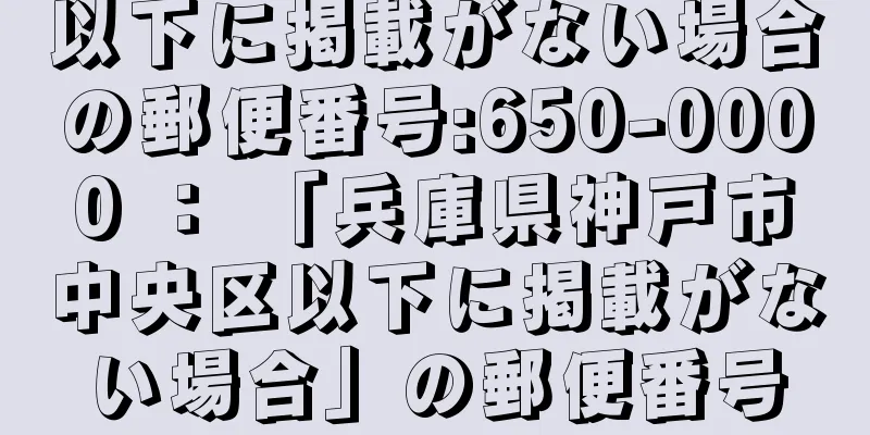 以下に掲載がない場合の郵便番号:650-0000 ： 「兵庫県神戸市中央区以下に掲載がない場合」の郵便番号