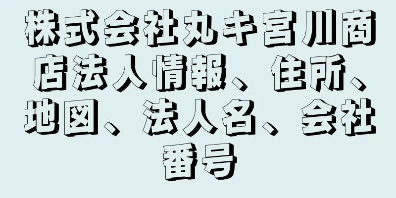 株式会社丸キ宮川商店法人情報、住所、地図、法人名、会社番号