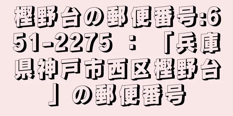 樫野台の郵便番号:651-2275 ： 「兵庫県神戸市西区樫野台」の郵便番号