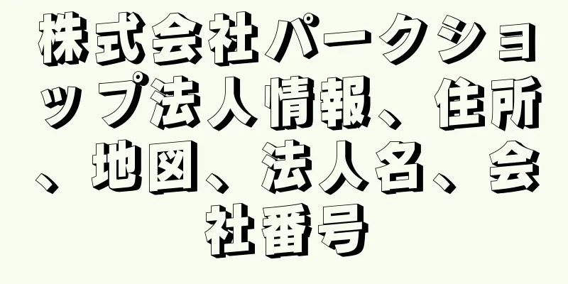 株式会社パークショップ法人情報、住所、地図、法人名、会社番号