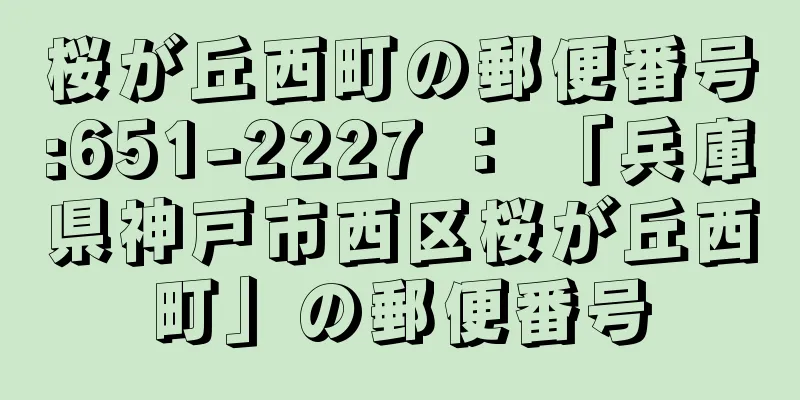 桜が丘西町の郵便番号:651-2227 ： 「兵庫県神戸市西区桜が丘西町」の郵便番号