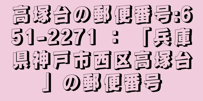 高塚台の郵便番号:651-2271 ： 「兵庫県神戸市西区高塚台」の郵便番号