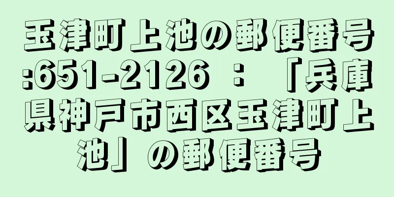 玉津町上池の郵便番号:651-2126 ： 「兵庫県神戸市西区玉津町上池」の郵便番号